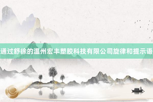 通过舒徐的温州宏丰塑胶科技有限公司旋律和提示语