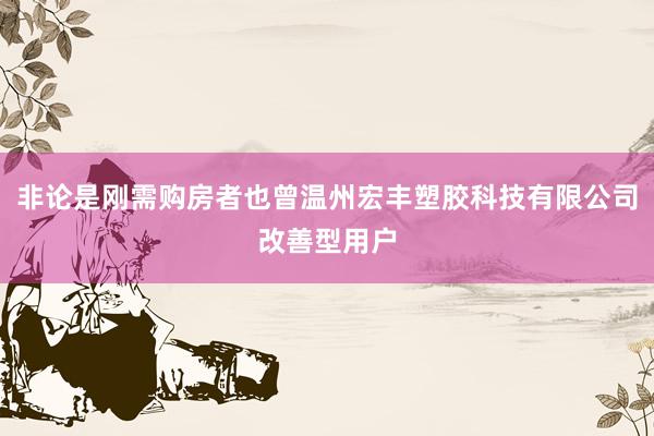 非论是刚需购房者也曾温州宏丰塑胶科技有限公司改善型用户