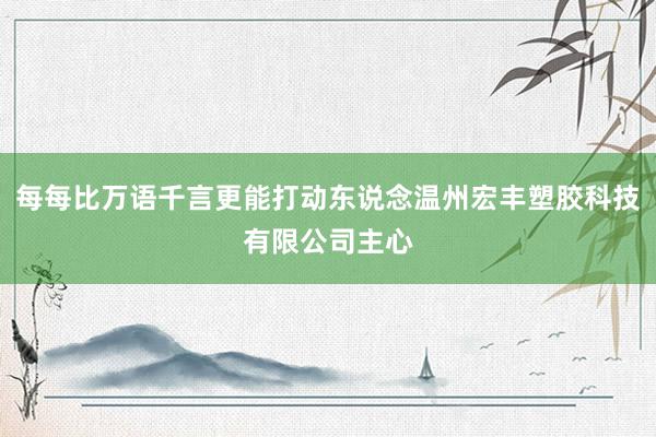 每每比万语千言更能打动东说念温州宏丰塑胶科技有限公司主心