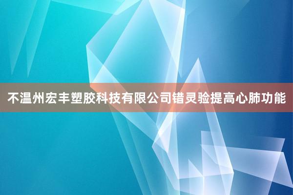 不温州宏丰塑胶科技有限公司错灵验提高心肺功能
