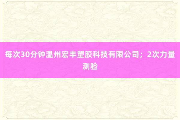 每次30分钟温州宏丰塑胶科技有限公司;2次力量测验