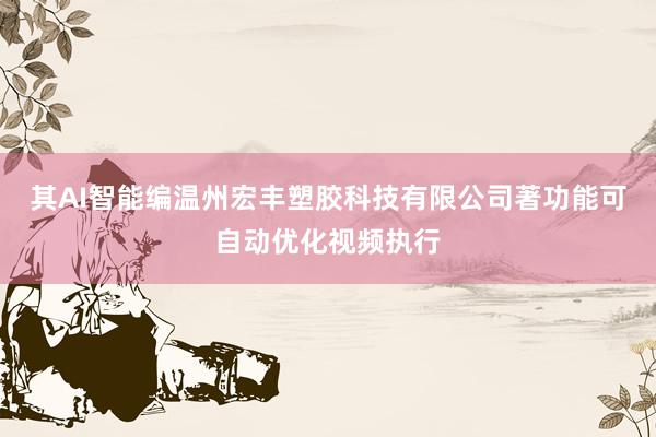 其AI智能编温州宏丰塑胶科技有限公司著功能可自动优化视频执行