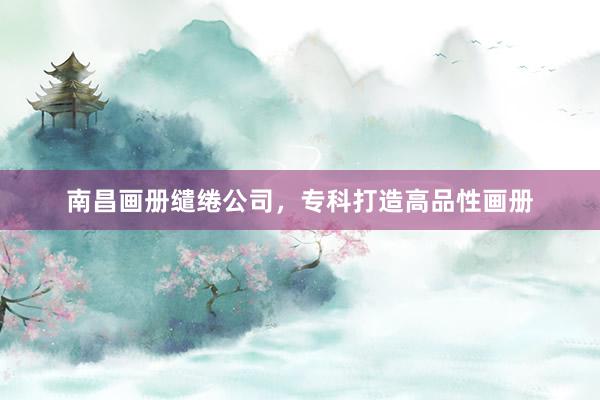 南昌画册缱绻公司，专科打造高品性画册