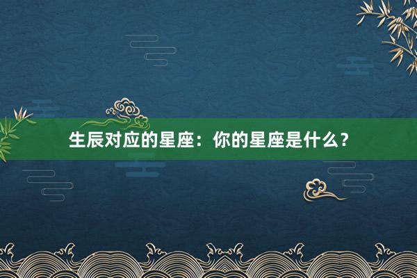 生辰对应的星座：你的星座是什么？
