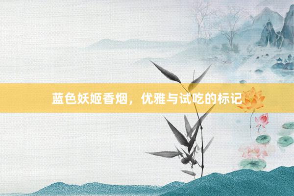 蓝色妖姬香烟,优雅与试吃的标记
